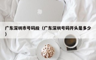 广东深圳市号码段（广东深圳号码开头是多少）