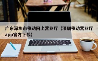 广东深圳市移动网上营业厅（深圳移动营业厅app官方下载）