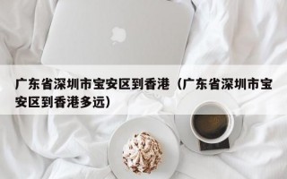 广东省深圳市宝安区到香港（广东省深圳市宝安区到香港多远）