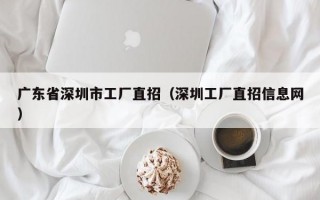 广东省深圳市工厂直招（深圳工厂直招信息网）