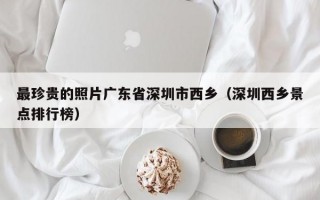 最珍贵的照片广东省深圳市西乡（深圳西乡景点排行榜）