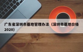 广东省深圳市墓地管理办法（深圳市墓地价格2020）