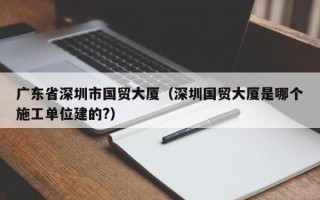 广东省深圳市国贸大厦（深圳国贸大厦是哪个施工单位建的?）