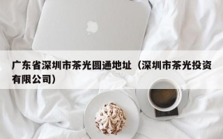 广东省深圳市茶光圆通地址（深圳市茶光投资有限公司）