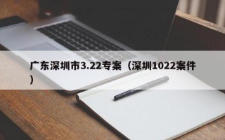 广东深圳市3.22专案（深圳1022案件）