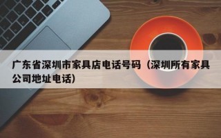 广东省深圳市家具店电话号码（深圳所有家具公司地址电话）