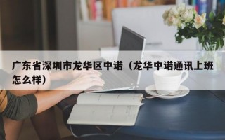 广东省深圳市龙华区中诺（龙华中诺通讯上班怎么样）