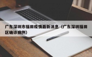 广东深圳市福田疫情最新消息（广东深圳福田区确诊病例）