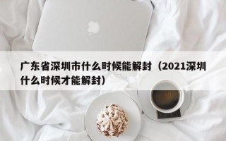 广东省深圳市什么时候能解封（2021深圳什么时候才能解封）