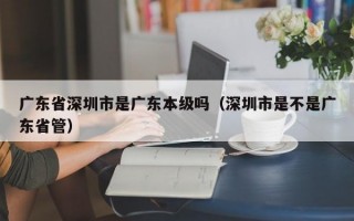 广东省深圳市是广东本级吗（深圳市是不是广东省管）