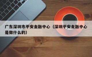 广东深圳市平安金融中心（深圳平安金融中心是做什么的）