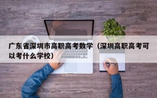 广东省深圳市高职高考数学（深圳高职高考可以考什么学校）