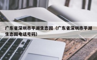 广东省深圳市平湖生态园（广东省深圳市平湖生态园电话号码）