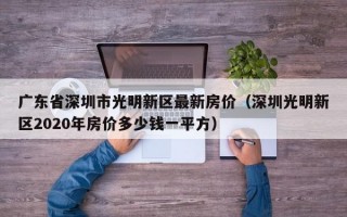 广东省深圳市光明新区最新房价（深圳光明新区2020年房价多少钱一平方）