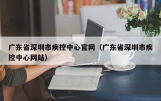 广东省深圳市疾控中心官网（广东省深圳市疾控中心网站）