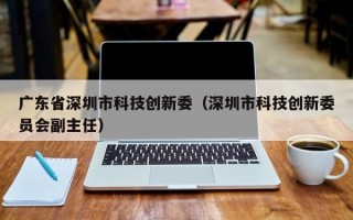 广东省深圳市科技创新委（深圳市科技创新委员会副主任）