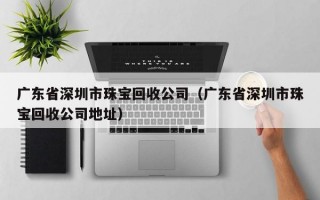 广东省深圳市珠宝回收公司（广东省深圳市珠宝回收公司地址）