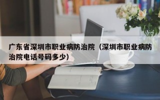 广东省深圳市职业病防治院（深圳市职业病防治院电话号码多少）