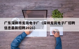 广东深圳市龙岗电子厂（深圳龙岗电子厂招聘信息最新招聘2021）