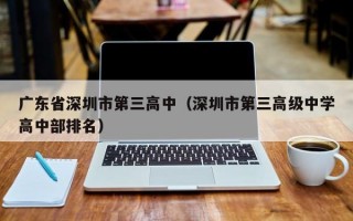 广东省深圳市第三高中（深圳市第三高级中学高中部排名）