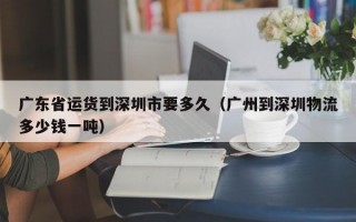 广东省运货到深圳市要多久（广州到深圳物流多少钱一吨）