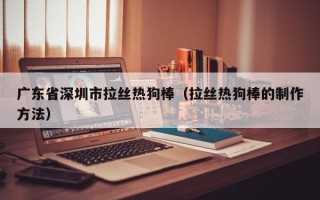 广东省深圳市拉丝热狗棒（拉丝热狗棒的制作方法）