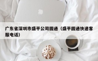 广东省深圳市盛平公司圆通（盛平圆通快递客服电话）