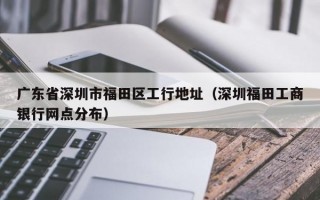 广东省深圳市福田区工行地址（深圳福田工商银行网点分布）